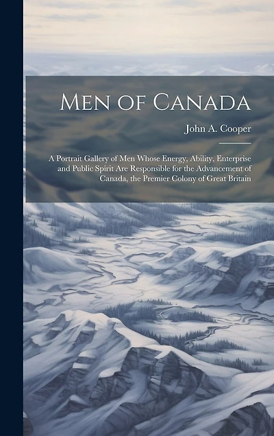 Men of Canada: A Portrait Gallery of men Whose Energy, Ability, Enterprise and Public Spirit are Responsible for the Advancement of Canada, the Premier Colony of Great Britain