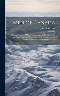 Men of Canada: A Portrait Gallery of men Whose Energy, Ability, Enterprise and Public Spirit are Responsible for the Advancement of Canada, the Premier Colony of Great Britain