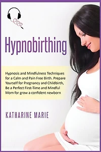 Hypnobirthing: Hypnosis And Mindfulness Techniques For A Calm And Pain Free Birth. Prepare Yourself For Pregnancy