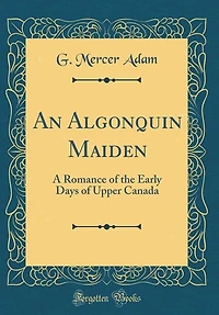 An Algonquin Maiden: A Romance of the Early Days Upper Canada (Classic Reprint)
