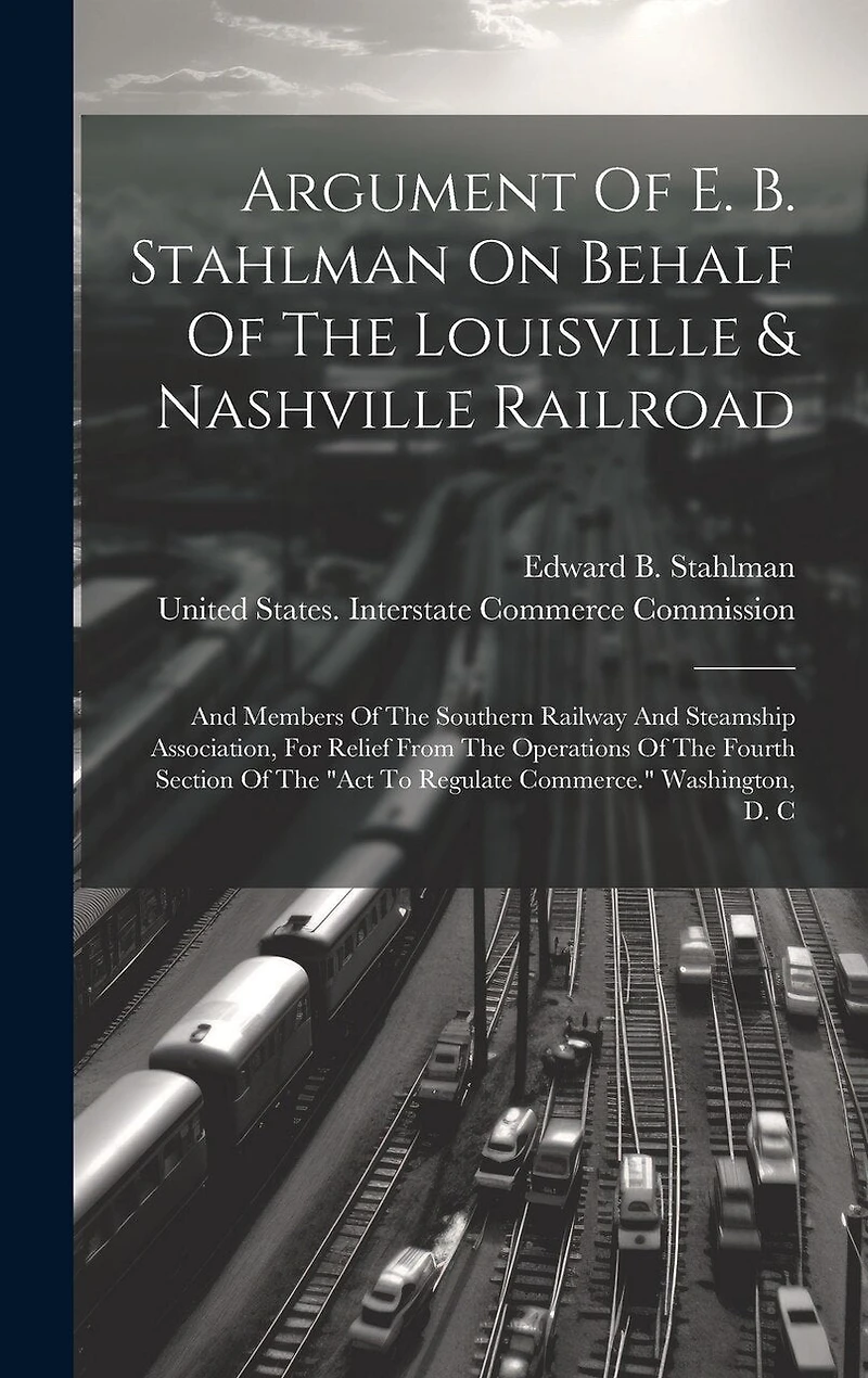 Argument Of E. B. Stahlman On Behalf Of The Louisville & Nashville Railroad: And Members Of The Southern Railway And Steamship Association, For Relief From The Operations Of The Fourth Section Of The "act To Regulate Commerce." Washington