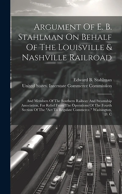 Argument Of E. B. Stahlman On Behalf Of The Louisville & Nashville Railroad: And Members Of The Southern Railway And Steamship Association, For Relief From The Operations Of The Fourth Section Of The "act To Regulate Commerce." Washington