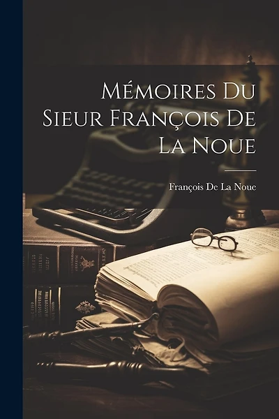 Mémoires Du Sieur François De La Noue