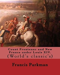 Count Frontenac and New France under Louis XIV. By: Francis Parkman: (World's classic's)