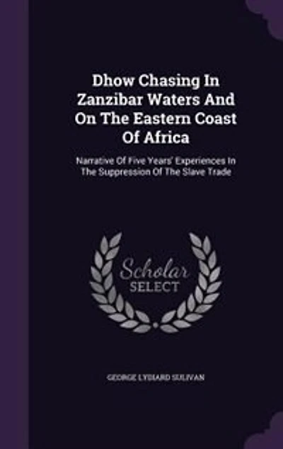 Dhow Chasing In Zanzibar Waters And On The Eastern Coast Of Africa: Narrative Of Five Years' Experiences In The Suppression Of The Slave Trade