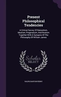 Present Philosophical Tendencies: A Critical Survey Of Naturalism, Idealism, Pragmatism