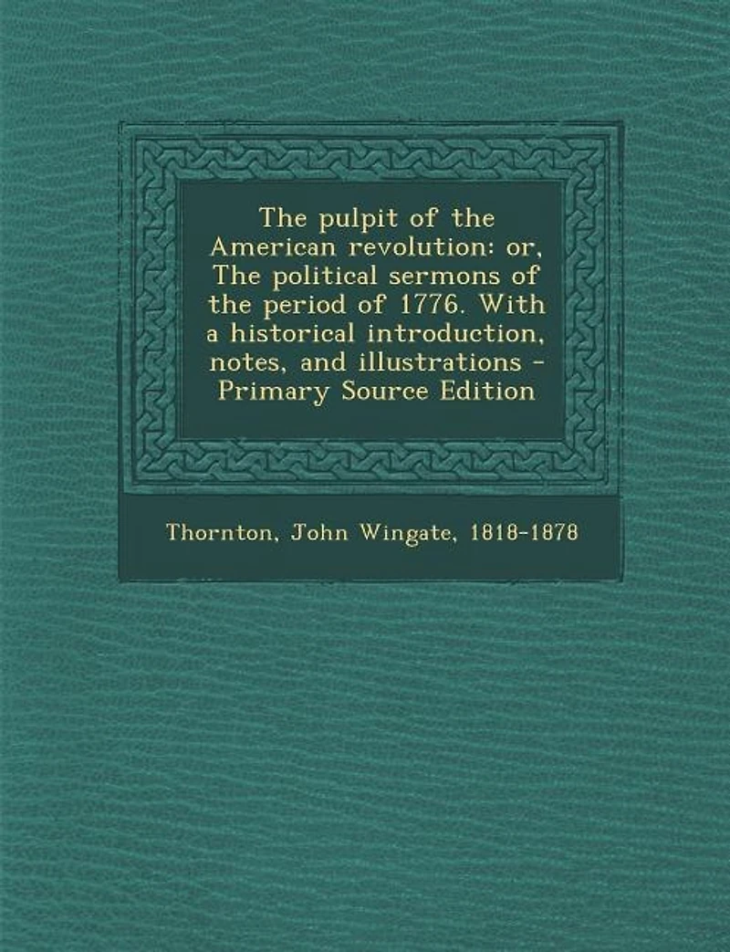 The pulpit of the American revolution: or, The political sermons of the period of 1776. With a historical introduction, notes, and illustr