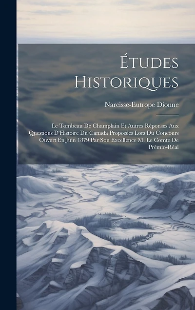 Études Historiques: Le Tombeau De Champlain Et Autres Réponses Aux Questions D'Histoire Du Canada Proposées Lors Du Concours Ouvert En Juin 1879 Par Son Excellence M. Le Comte De Prémio-Réal