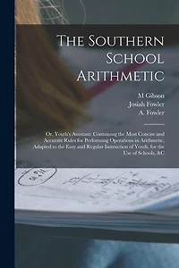 The Southern School Arithmetic; or, Youth's Assistant. Containing the Most Concise and Accurate Rules for Performing Operations in Arithmetic, Adapted to the Easy and Regular Instruction of Youth, for the use of Schools, &c