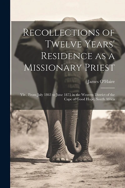 Recollections of Twelve Years' Residence as a Missionary Priest: Viz., From July 1863 to June 1875 in the Western District of the Cape of Good Hope, South Africa