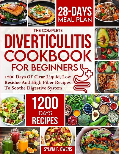 The Complete Diverticulitis Cookbook For Beginners: 1200 Days Of Clear Liquid, Low Residue And High Fiber Recipes To Soothe Digestive System With 28-Day Meal Plan Following 3-Stage Nutrition Guide To Manage And Prevent Flare-Ups