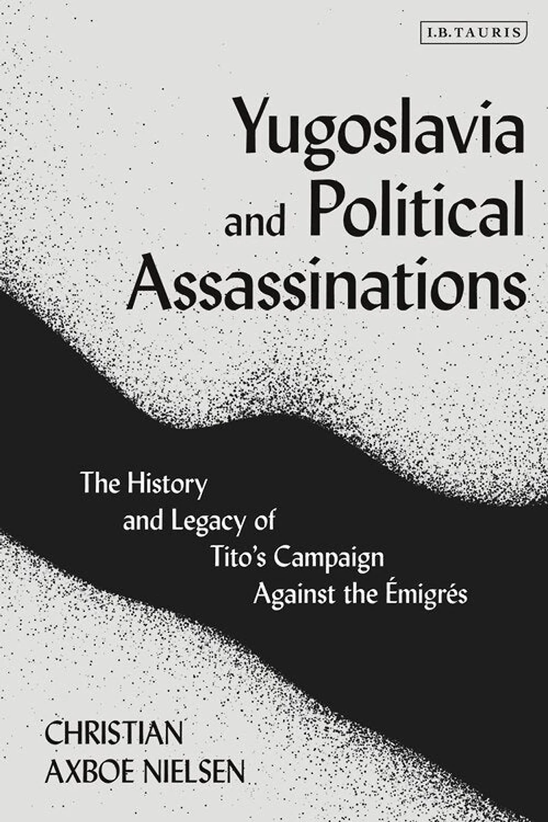 Yugoslavia And Political Assassinations: The History Legacy Of Tito's Campaign Against Emigres