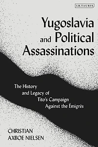 Yugoslavia And Political Assassinations: The History Legacy Of Tito's Campaign Against Emigres