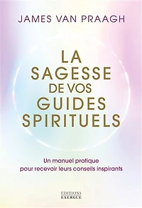 La sagesse de vos guides spirituels: un manuel pratique pour recevoir leurs conseils inspirants