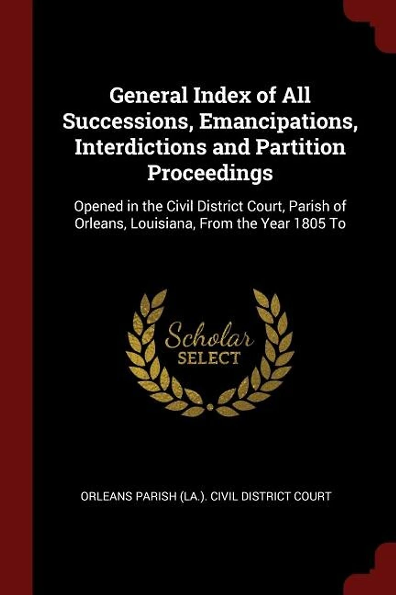 General Index of All Successions, Emancipations, Interdictions and Partition Proceedings: Opened the Civil District Court, Parish Orleans, Louisiana, From Year 1805 To