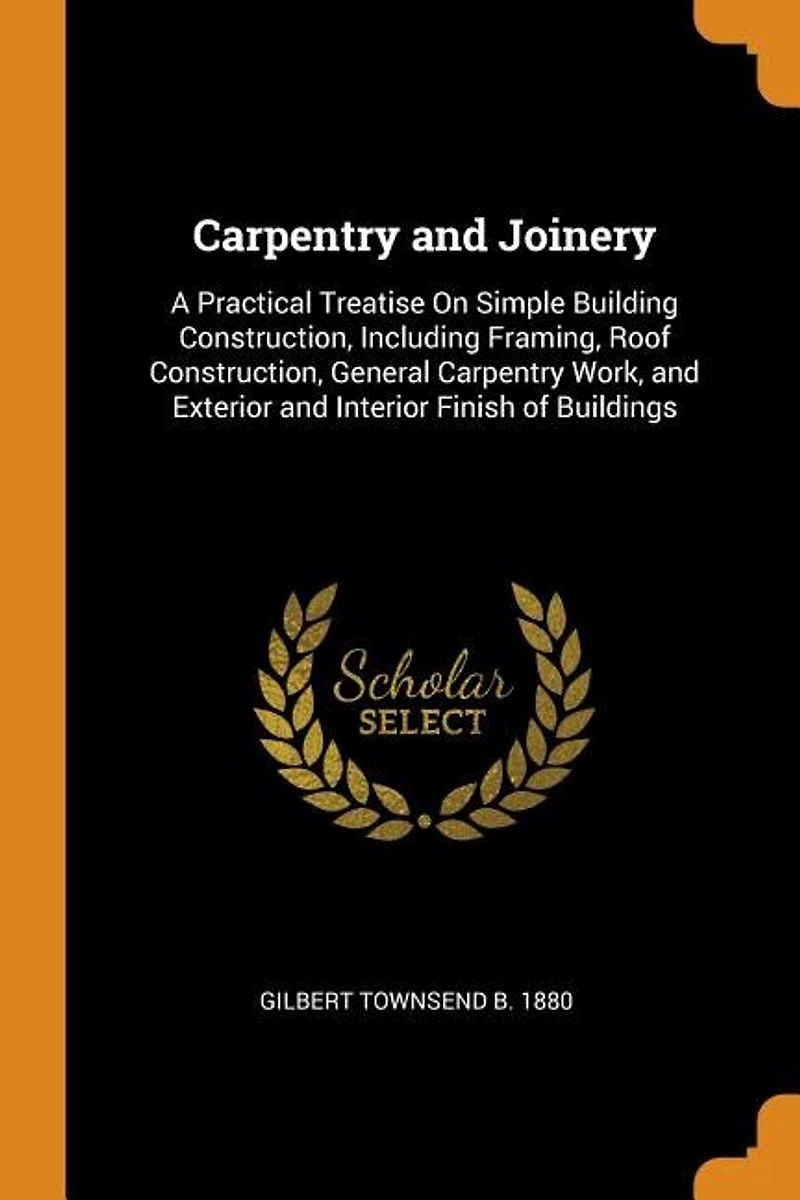 Carpentry and Joinery: A Practical Treatise On Simple Building Construction, Including Framing, Roof General