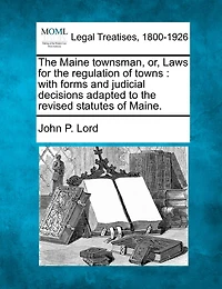 The Maine Townsman, Or, Laws For Regulation Of Towns: With Forms And Judicial Decisions Adapted To Revised Statutes Maine.