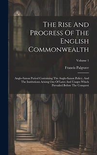 The Rise And Progress Of The English Commonwealth: Anglo-saxon Period Containing The Anglo-saxon Policy, And The Institutions Arising Out Of Laws And Usages Which Prevailed Before The Conquest; Volume 1
