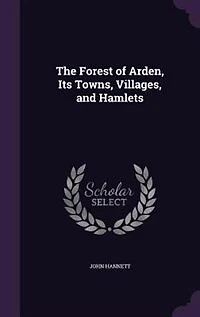 the Forest of Arden, Its Towns, Villages, and Hamlets: A Topographical Historical Account District Between Around Henley-In-Arden Hampt