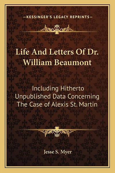 Life And Letters Of Dr. William Beaumont: Including Hitherto Unpublished Data Concerning The Case of Alexis St. Martin