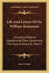 Life And Letters Of Dr. William Beaumont: Including Hitherto Unpublished Data Concerning The Case of Alexis St. Martin
