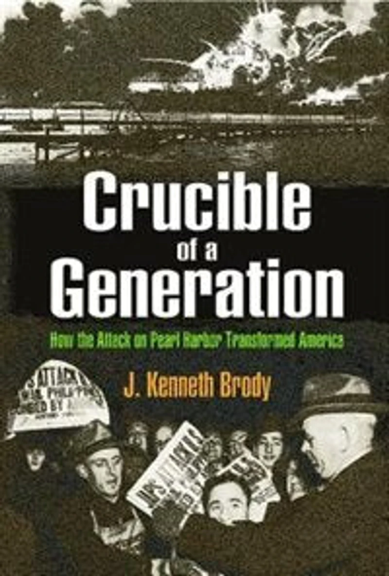 Crucible of a Generation: How The Attack On Pearl Harbor Transformed America
