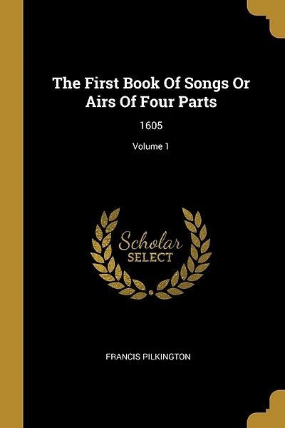 The First Book Of Songs Or Airs Of Four Parts: 1605; Volume 1
