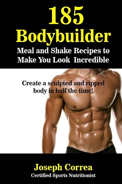 185 Bodybuilding Meal and Shake Recipes to Make You Look Incredible: Create a sculpted and ripped body in half the time!