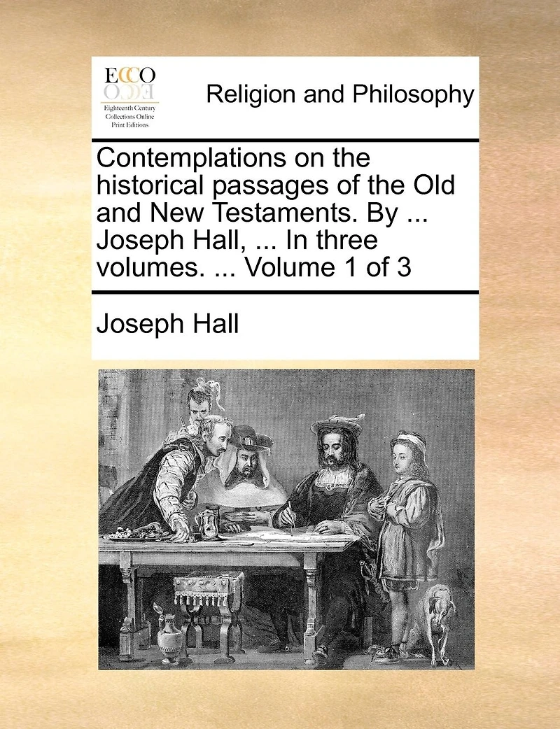 Contemplations on the Historical Passages of Old and New Testaments. By ... Joseph Hall, Three Volumes. 3; Volume 1