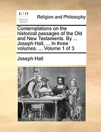 Contemplations on the Historical Passages of Old and New Testaments. By ... Joseph Hall, Three Volumes. 3; Volume 1