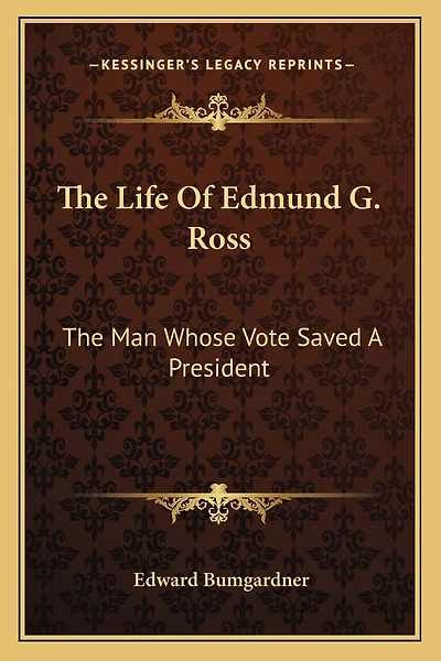 The Life Of Edmund G. Ross: The Man Whose Vote Saved A President