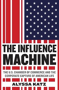 The Influence Machine: U.s. Chamber Of Commerce And Corporate Capture American Life