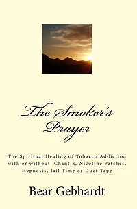 The Smoker's Prayer: The Spiritual Healing of Tobacco Addiction with or without Chantix, Nicotine Patches, Hypnosis, Jail Time or Duct Tape