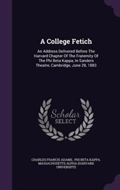 A College Fetich: An Address Delivered Before The Harvard Chapter Of The Fraternity Of The Phi Beta Kappa