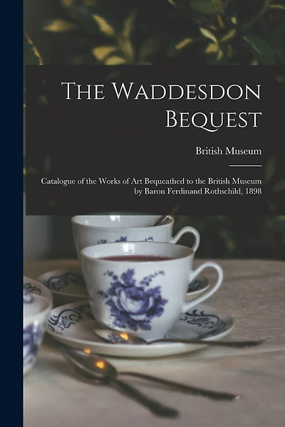 The Waddesdon Bequest: Catalogue of the Works of Art Bequeathed to the British Museum by Baron Ferdinand Rothschild, 1898