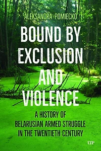 Bound by Exclusion and Violence: A History of Belarusian Armed Struggle the Twentieth Century