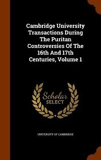 Cambridge University Transactions During The Puritan Controversies Of The 16th And 17th Centuries, Volume 1