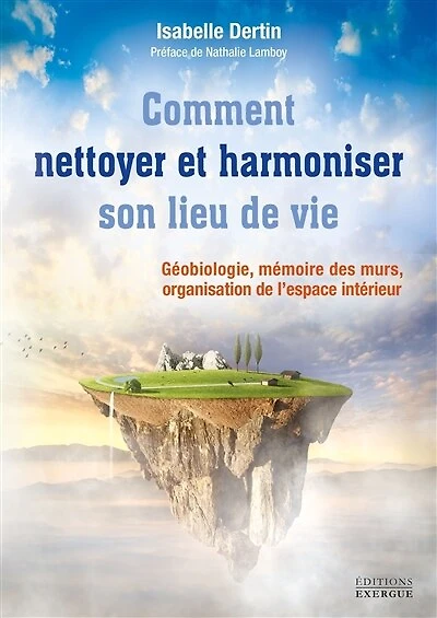 Comment nettoyer et harmoniser son lieu de vie: géobiologie, mémoire des murs, organisation l'espace intérieur