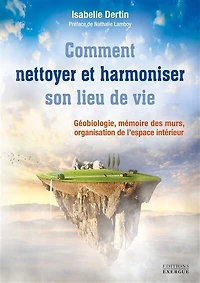 Comment nettoyer et harmoniser son lieu de vie: géobiologie, mémoire des murs, organisation l'espace intérieur