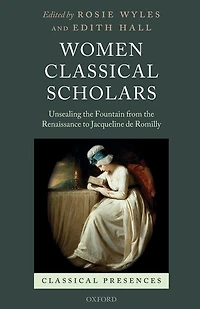 Women Classical Scholars: Unsealing The Fountain From Renaissance To Jacqueline De Romilly