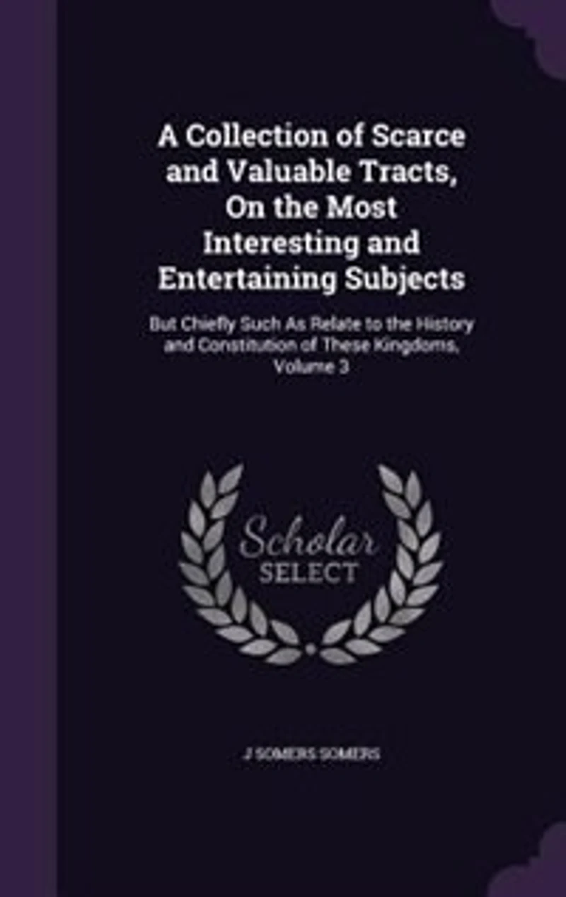 A Collection of Scarce and Valuable Tracts, On the Most Interesting Entertaining Subjects: But Chiefly Such As Relate to History Constitution These Kingdoms, Volume 3