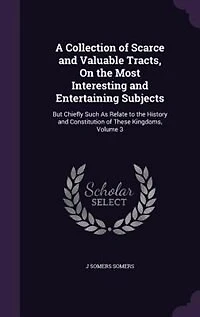 A Collection of Scarce and Valuable Tracts, On the Most Interesting Entertaining Subjects: But Chiefly Such As Relate to History Constitution These Kingdoms, Volume 3