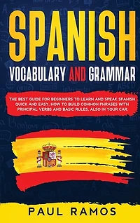 Spanish Vocabulary And Grammar: The Best Guide For Beginners To Learn And Speak Spanish Quick And Easy. How To Build Common Phrases