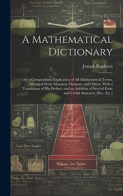 A Mathematical Dictionary: Or; a Compendious Explication of All Mathematical Terms, Abridged From Monsieur Ozanam, and Others. With a Translation of His Preface; and an Addition of Several Easie and Useful Abstracts; [Etc., Etc.]