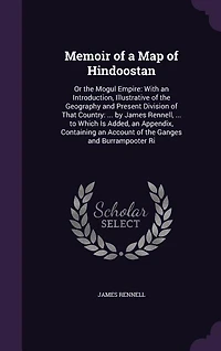 Memoir of a Map of Hindoostan: Or the Mogul Empire: With an Introduction, Illustrative of the Geography and Present Division of That Country: ... by James Rennell, ... to Which Is Added, an Appendix, Containing an Account of the Ganges and Burrampooter Ri