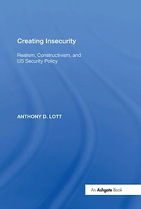 Creating Insecurity: Realism, Constructivism, and US Security Policy