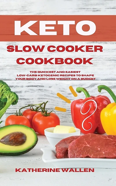 Keto Slow Cooker Cookbook: The Quickest And Easiest Low-carb Ketogenic Recipes To Shape Your Body And Lose Weight On A Budget