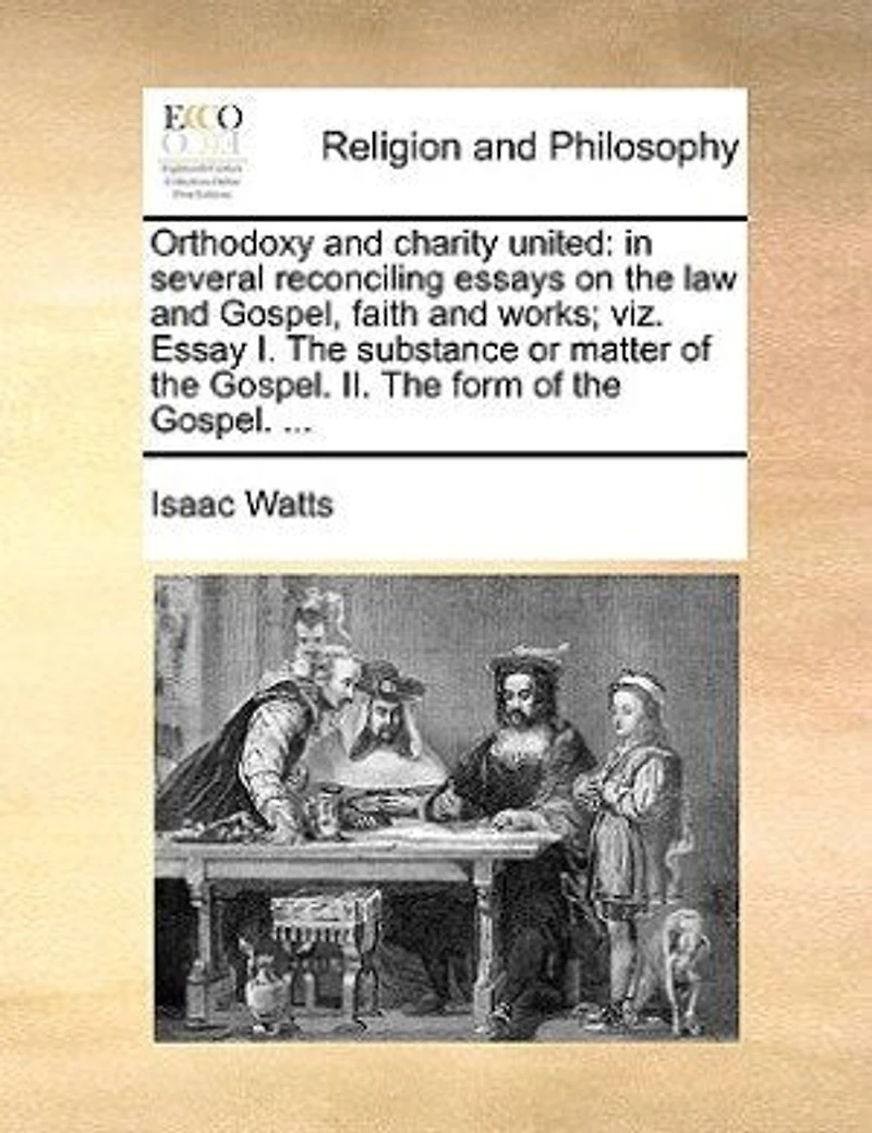 Orthodoxy And Charity United: Several Reconciling Essays On The Law Gospel, Faith Works; Viz. Essay I. Substance O
