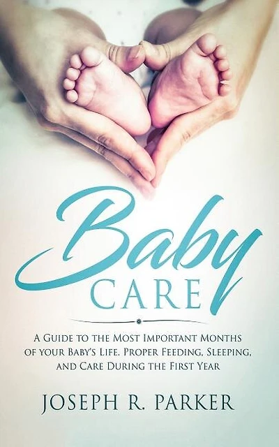 Baby Care: A Guide to the Most Important Months of your Baby's Life. Proper Feeding, Sleeping, and Care During