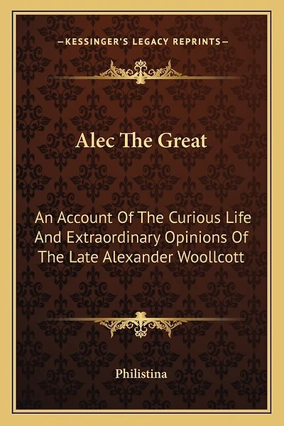 Alec The Great: An Account Of The Curious Life And Extraordinary Opinions Of The Late Alexander Woollcott